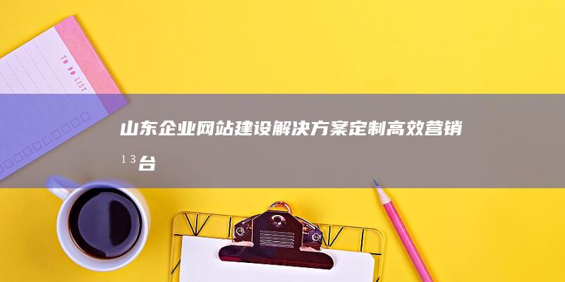 山东企业网站建设解决方案：定制高效营销平台