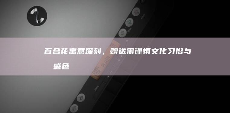 百合花寓意深刻，赠送需谨慎：文化习俗与情感色彩的禁忌